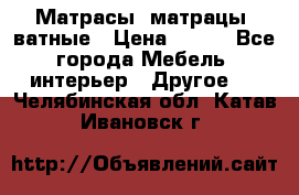 Матрасы (матрацы) ватные › Цена ­ 599 - Все города Мебель, интерьер » Другое   . Челябинская обл.,Катав-Ивановск г.